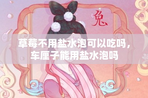 草莓不用盐水泡可以吃吗，车厘子能用盐水泡吗