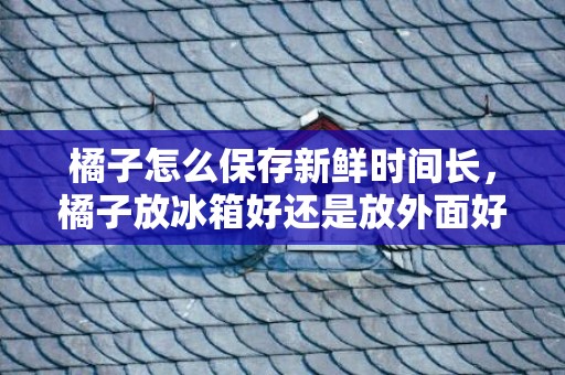 橘子怎么保存新鲜时间长，橘子放冰箱好还是放外面好