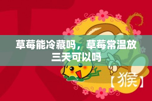 草莓能冷藏吗，草莓常温放三天可以吗