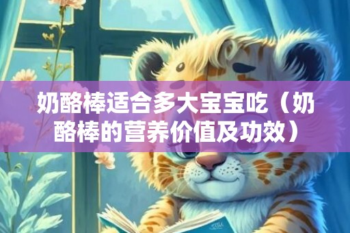 奶酪棒适合多大宝宝吃（奶酪棒的营养价值及功效）