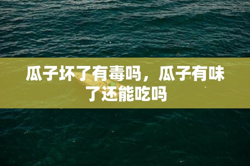 瓜子坏了有毒吗，瓜子有味了还能吃吗