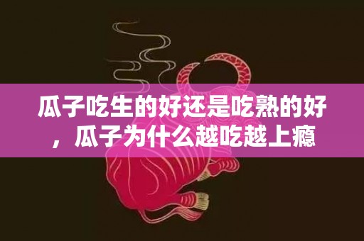 瓜子吃生的好还是吃熟的好，瓜子为什么越吃越上瘾