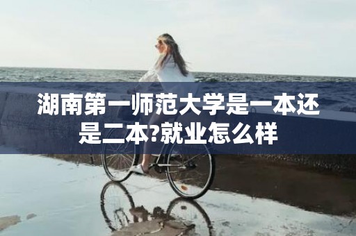 湖南第一师范大学是一本还是二本?就业怎么样