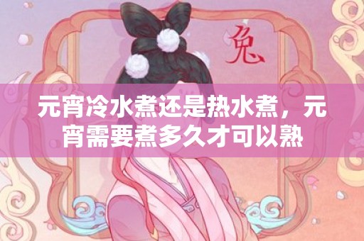 元宵冷水煮还是热水煮，元宵需要煮多久才可以熟