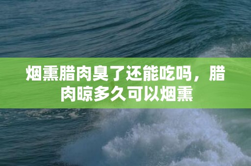 烟熏腊肉臭了还能吃吗，腊肉晾多久可以烟熏