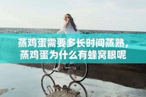 蒸鸡蛋需要多长时间蒸熟，蒸鸡蛋为什么有蜂窝眼呢