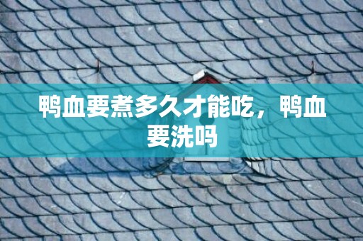 鸭血要煮多久才能吃，鸭血要洗吗