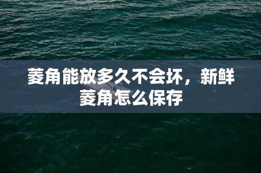 菱角能放多久不会坏，新鲜菱角怎么保存