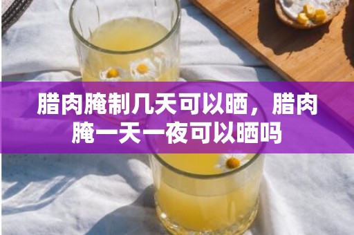 腊肉腌制几天可以晒，腊肉腌一天一夜可以晒吗