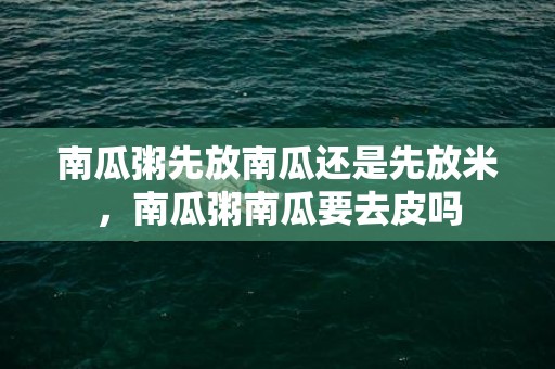 南瓜粥先放南瓜还是先放米，南瓜粥南瓜要去皮吗