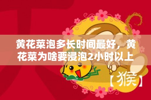 黄花菜泡多长时间最好，黄花菜为啥要浸泡2小时以上的水