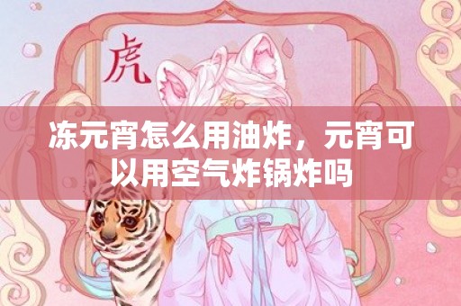 冻元宵怎么用油炸，元宵可以用空气炸锅炸吗