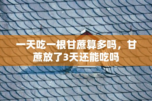 一天吃一根甘蔗算多吗，甘蔗放了3天还能吃吗