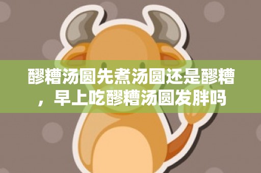 醪糟汤圆先煮汤圆还是醪糟，早上吃醪糟汤圆发胖吗