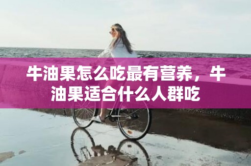 牛油果怎么吃最有营养，牛油果适合什么人群吃