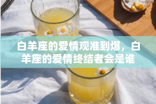 白羊座的爱情观准到爆，白羊座的爱情终结者会是谁