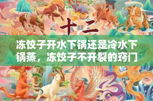 冻饺子开水下锅还是冷水下锅蒸，冻饺子不开裂的窍门