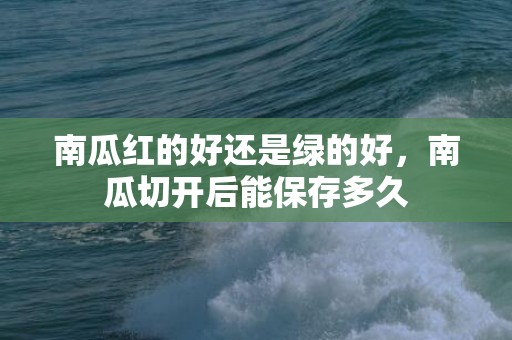 南瓜红的好还是绿的好，南瓜切开后能保存多久