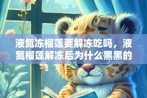 液氮冻榴莲要解冻吃吗，液氮榴莲解冻后为什么黑黑的