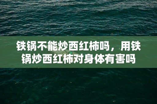 铁锅不能炒西红柿吗，用铁锅炒西红柿对身体有害吗