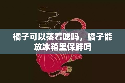 橘子可以蒸着吃吗，橘子能放冰箱里保鲜吗