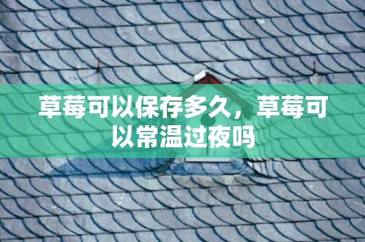 草莓可以保存多久，草莓可以常温过夜吗