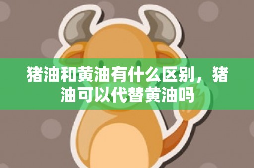 猪油和黄油有什么区别，猪油可以代替黄油吗
