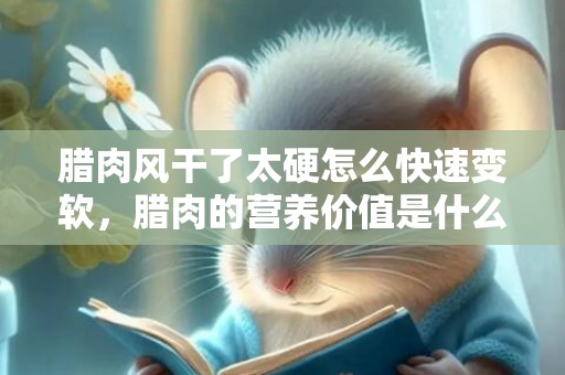 腊肉风干了太硬怎么快速变软，腊肉的营养价值是什么
