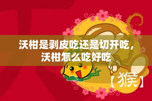沃柑是剥皮吃还是切开吃，沃柑怎么吃好吃
