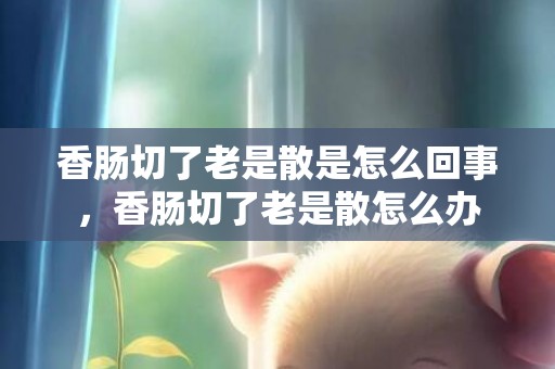 香肠切了老是散是怎么回事，香肠切了老是散怎么办