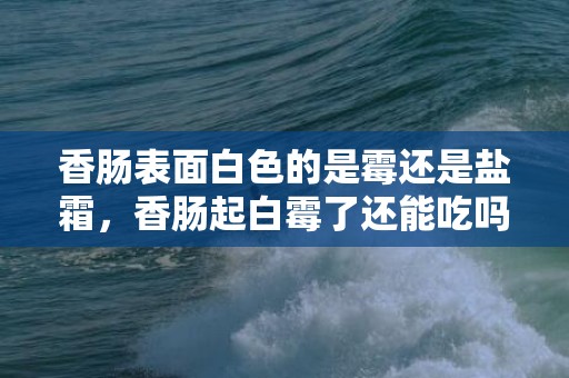 香肠表面白色的是霉还是盐霜，香肠起白霉了还能吃吗