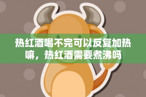 热红酒喝不完可以反复加热嘛，热红酒需要煮沸吗