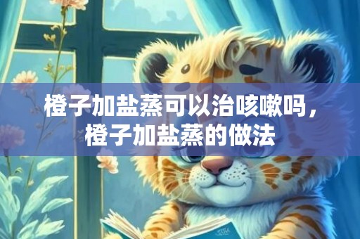 橙子加盐蒸可以治咳嗽吗，橙子加盐蒸的做法