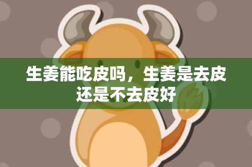 生姜能吃皮吗，生姜是去皮还是不去皮好