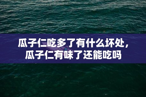 瓜子仁吃多了有什么坏处，瓜子仁有味了还能吃吗