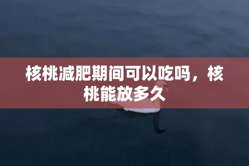 核桃减肥期间可以吃吗，核桃能放多久