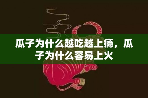 瓜子为什么越吃越上瘾，瓜子为什么容易上火