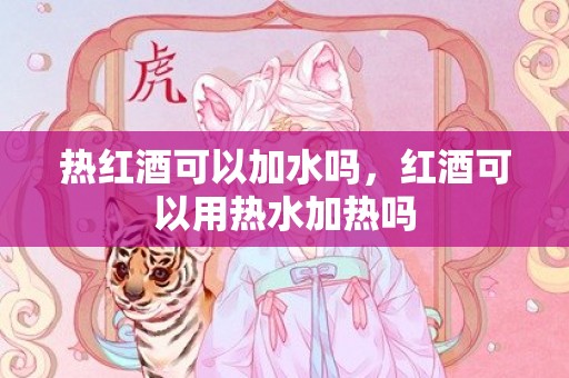 热红酒可以加水吗，红酒可以用热水加热吗