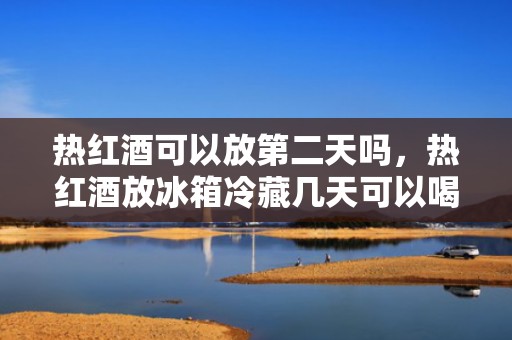 热红酒可以放第二天吗，热红酒放冰箱冷藏几天可以喝