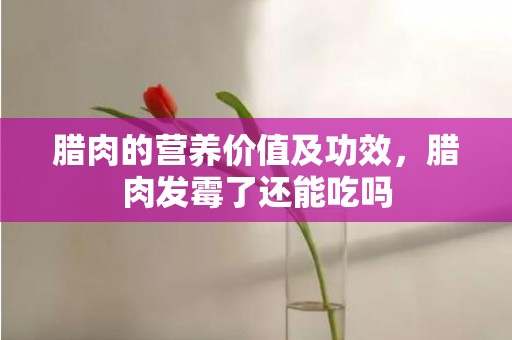 腊肉的营养价值及功效，腊肉发霉了还能吃吗
