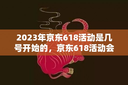 2023年京东618活动是几号开始的，京东618活动会持续多久