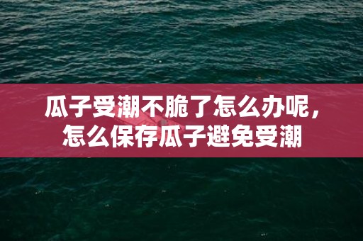 瓜子受潮不脆了怎么办呢，怎么保存瓜子避免受潮
