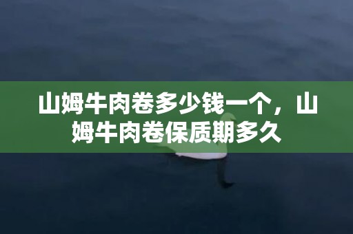 山姆牛肉卷多少钱一个，山姆牛肉卷保质期多久