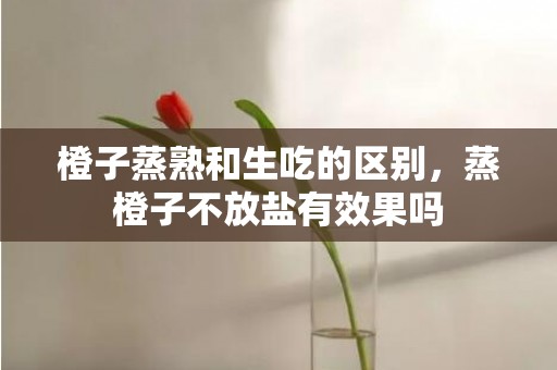 橙子蒸熟和生吃的区别，蒸橙子不放盐有效果吗
