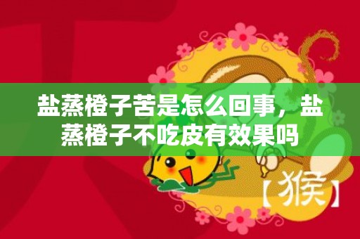盐蒸橙子苦是怎么回事，盐蒸橙子不吃皮有效果吗