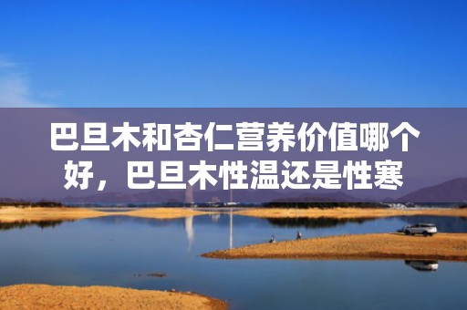 巴旦木和杏仁营养价值哪个好，巴旦木性温还是性寒