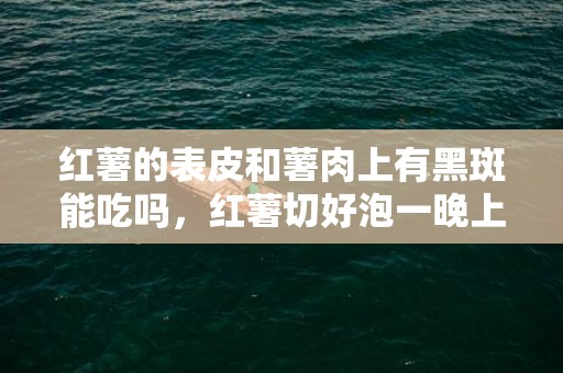 红薯的表皮和薯肉上有黑斑能吃吗，红薯切好泡一晚上再煮可以吗