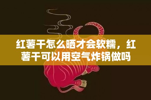 红薯干怎么晒才会软糯，红薯干可以用空气炸锅做吗