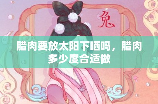 腊肉要放太阳下晒吗，腊肉多少度合适做