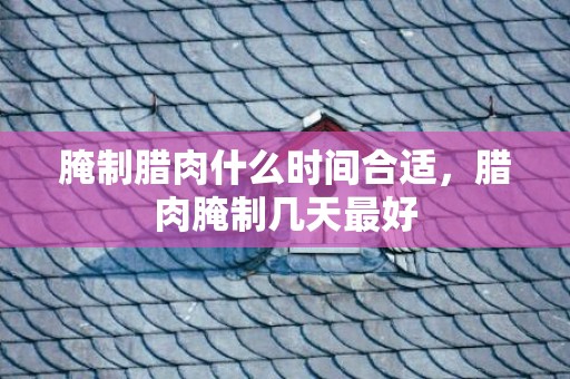 腌制腊肉什么时间合适，腊肉腌制几天最好